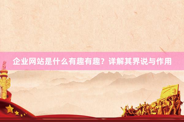 企业网站是什么有趣有趣？详解其界说与作用