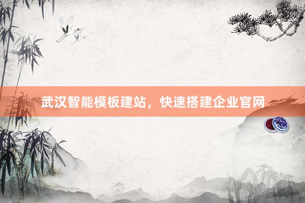 武汉智能模板建站，快速搭建企业官网