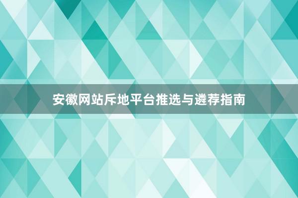 安徽网站斥地平台推选与遴荐指南