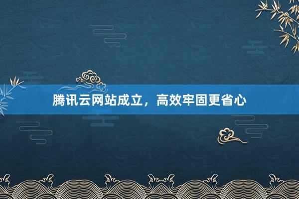 腾讯云网站成立，高效牢固更省心