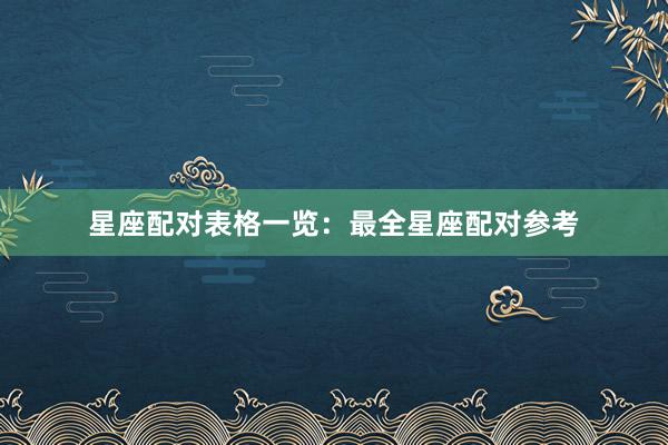 星座配对表格一览：最全星座配对参考