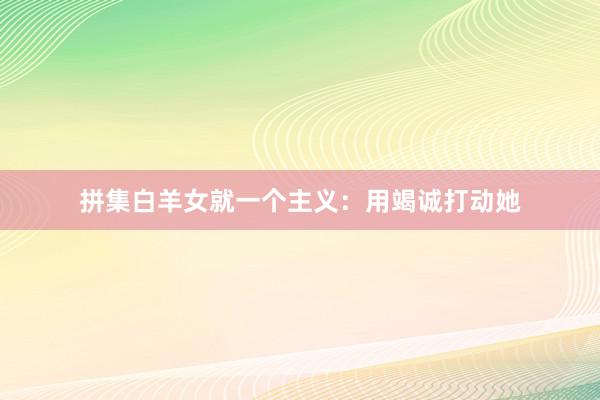 拼集白羊女就一个主义：用竭诚打动她