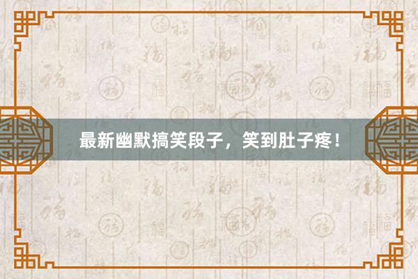 最新幽默搞笑段子，笑到肚子疼！