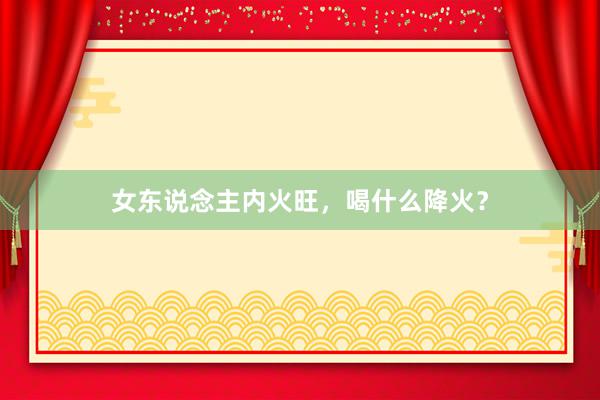 女东说念主内火旺，喝什么降火？