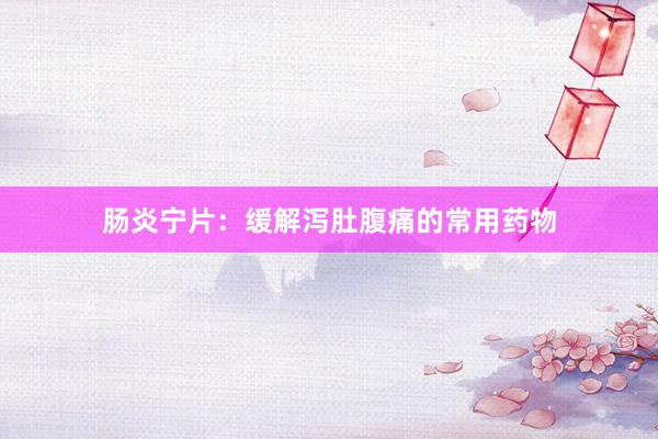 肠炎宁片：缓解泻肚腹痛的常用药物