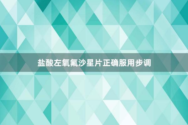 盐酸左氧氟沙星片正确服用步调