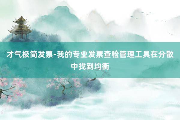 才气极简发票-我的专业发票查验管理工具在分散中找到均衡