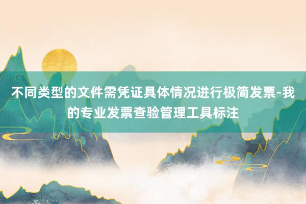 不同类型的文件需凭证具体情况进行极简发票-我的专业发票查验管理工具标注