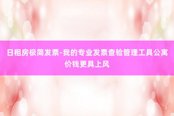 日租房极简发票-我的专业发票查验管理工具公寓价钱更具上风