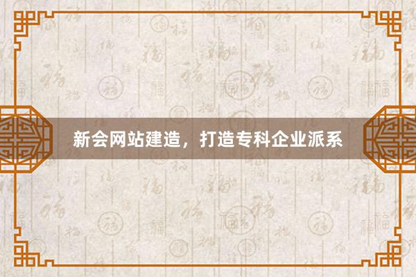 新会网站建造，打造专科企业派系